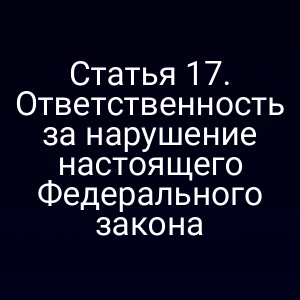 Статья 17. Ответственность за нарушение настоящего Федерального закона