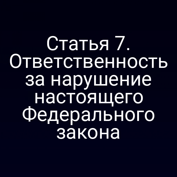 Статья 7. Ответственность за нарушение настоящего Федерального закона