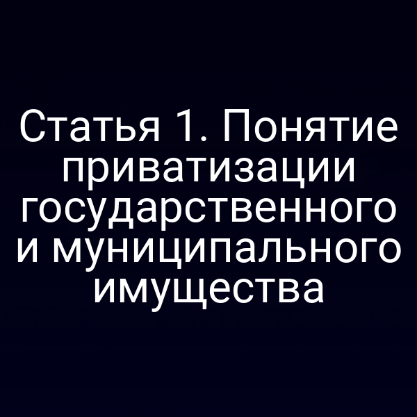 Статья 1. Понятие приватизации государственного и муниципального имущества