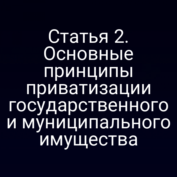 Статья 2. Основные принципы приватизации государственного и муниципального имущества