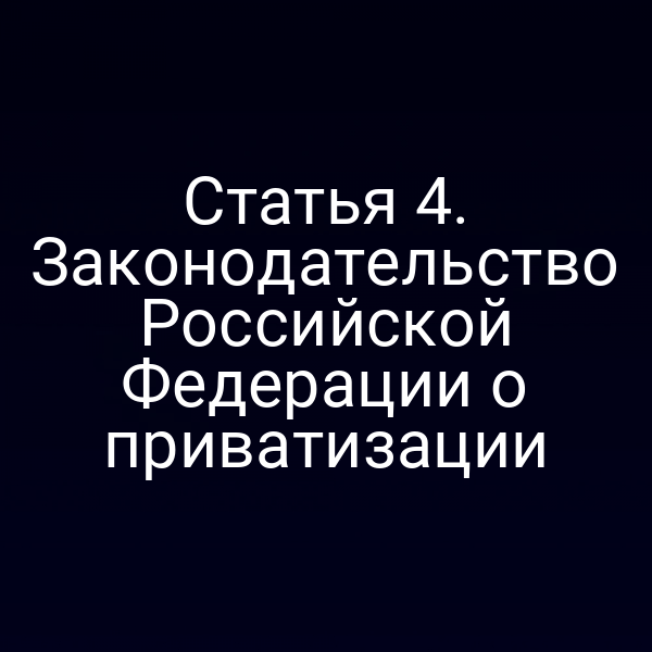 Статья 4. Законодательство Российской Федерации о приватизации