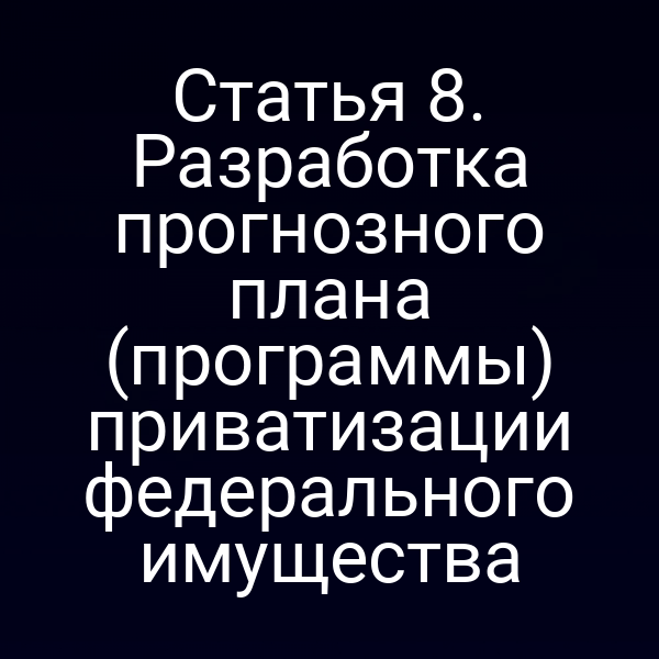 Статья 8. Разработка прогнозного плана (программы) приватизации федерального имущества