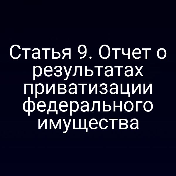 Статья 9. Отчет о результатах приватизации федерального имущества