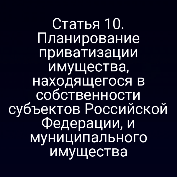Статья 10. Планирование приватизации имущества, находящегося в собственности субъектов Российской Федерации, и муниципального имущества