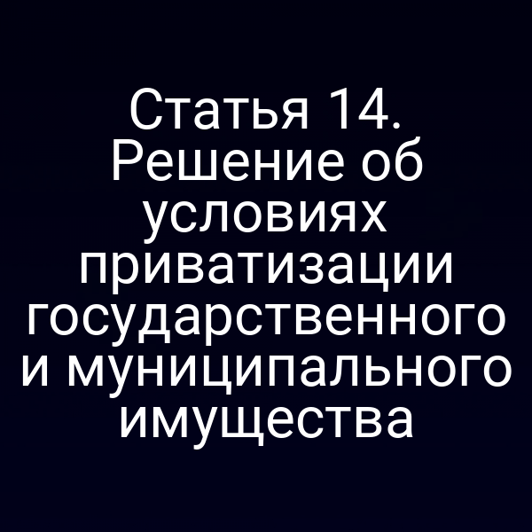 Статья 14. Решение об условиях приватизации государственного и муниципального имущества