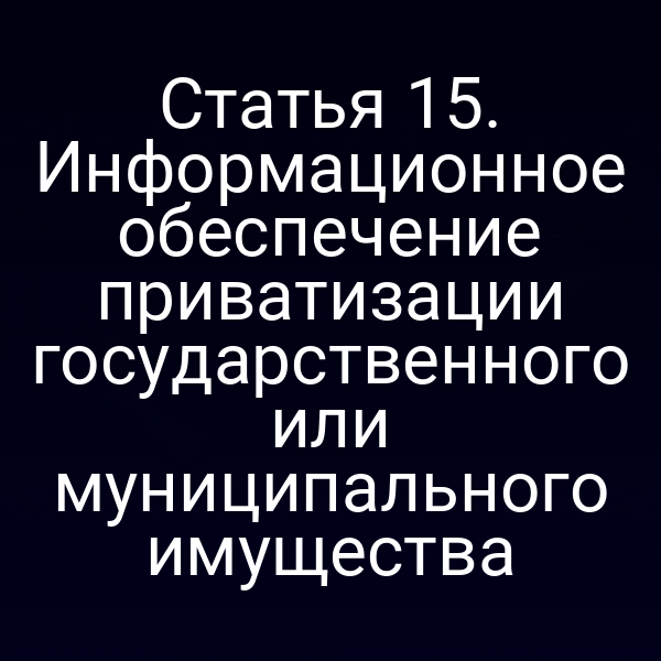 Статья 15. Информационное обеспечение приватизации государственного или муниципального имущества