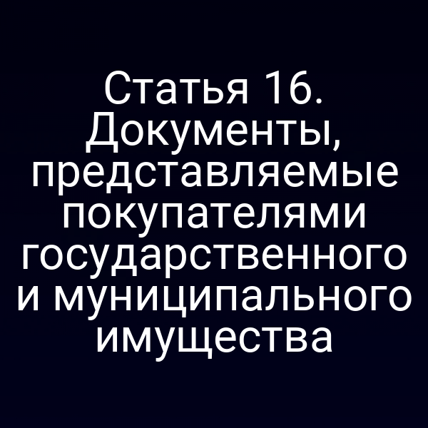 Статья 16. Документы, представляемые покупателями государственного и муниципального имущества
