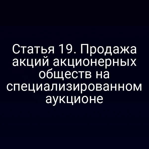 Статья 19. Продажа акций акционерных обществ на специализированном аукционе