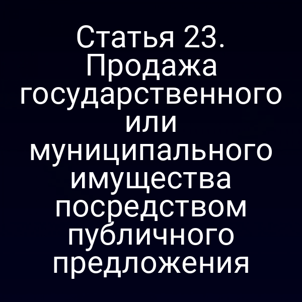 Статья 23. Продажа государственного или муниципального имущества посредством публичного предложения
