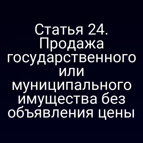 Статья 24. Продажа государственного или муниципального имущества без объявления цены