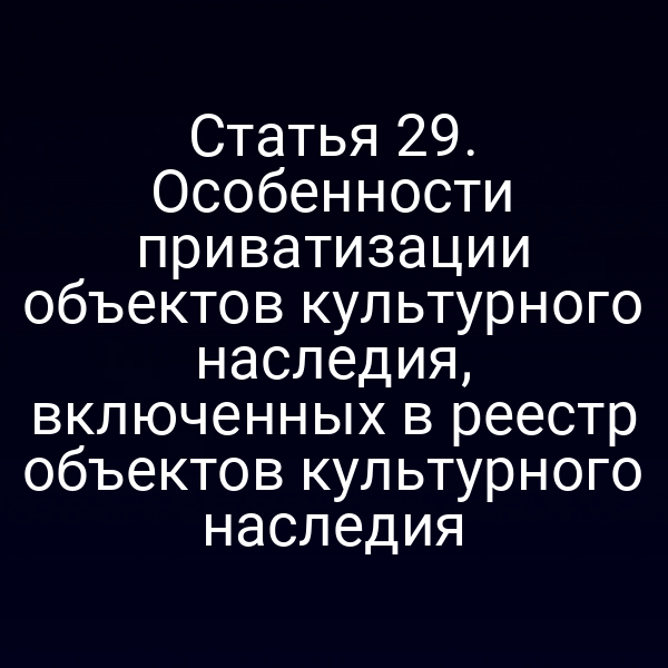 Статья 29. Особенности приватизации объектов культурного наследия, включенных в реестр объектов культурного наследия