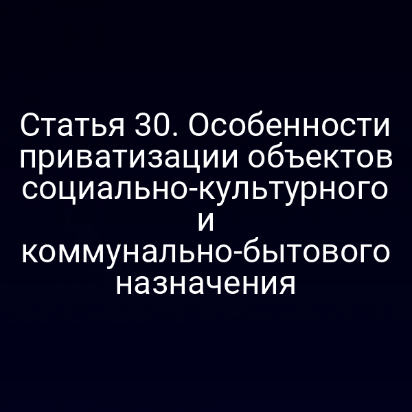 Статья 30. Особенности приватизации объектов социально-культурного и коммунально-бытового назначения