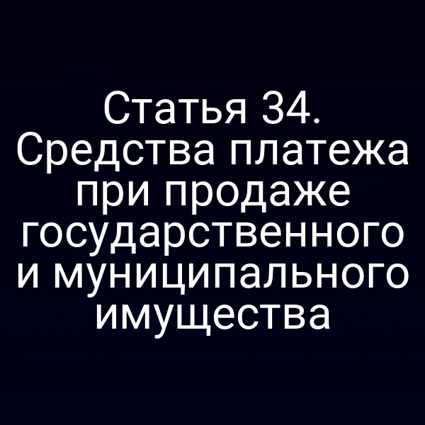 Статья 34. Средства платежа при продаже государственного и муниципального имущества