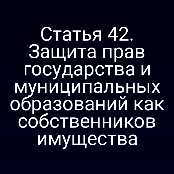 Статья 42. Защита прав государства и муниципальных образований как собственников имущества