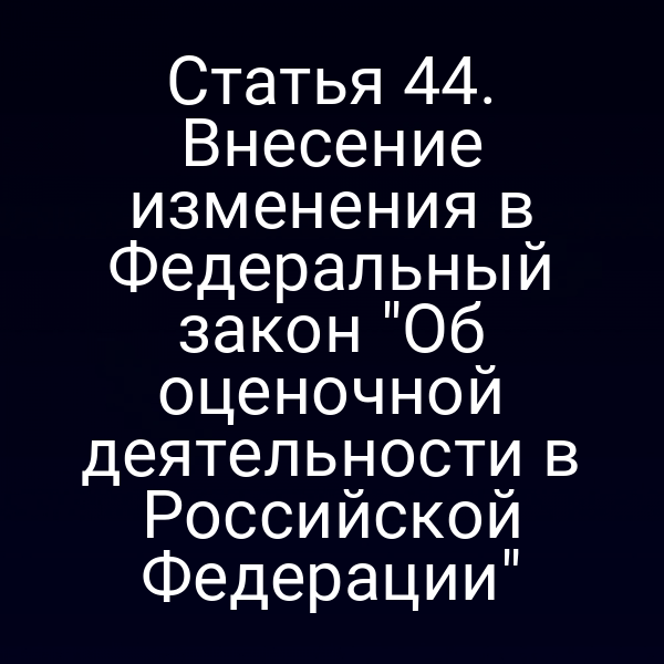 Статья 44. Внесение изменения в Федеральный закон "Об оценочной деятельности в Российской Федерации"