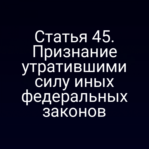 Статья 45. Признание утратившими силу иных федеральных законов
