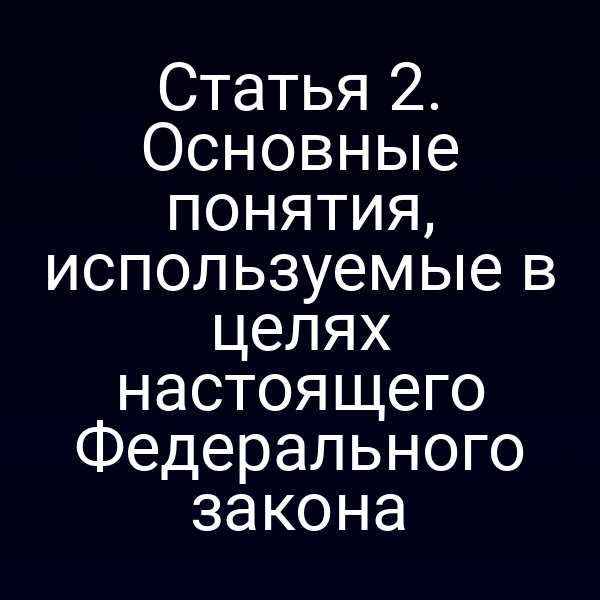 Статья 2. Основные понятия, используемые в целях настоящего Федерального закона