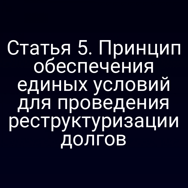 Статья 5. Принцип обеспечения единых условий для проведения реструктуризации долгов
