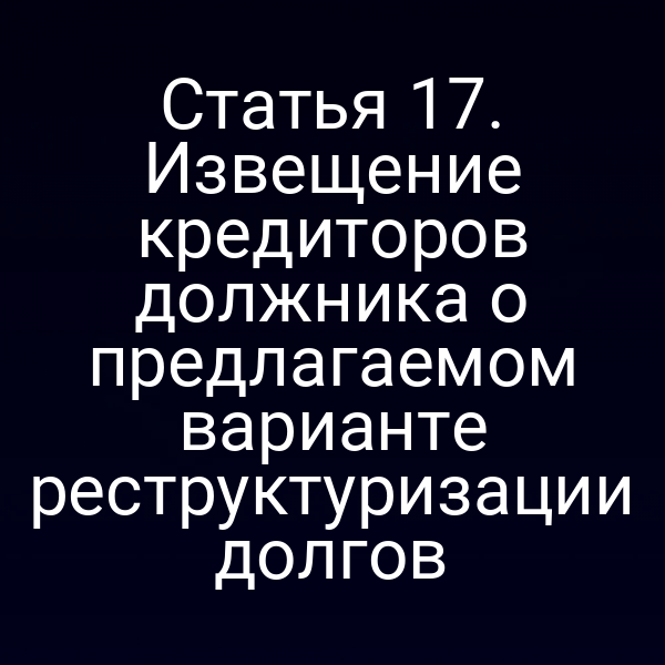 Статья 17. Извещение кредиторов должника о предлагаемом варианте реструктуризации долгов