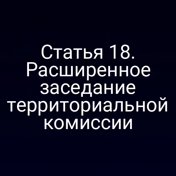 Статья 18. Расширенное заседание территориальной комиссии