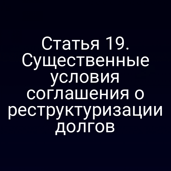 Статья 19. Существенные условия соглашения о реструктуризации долгов
