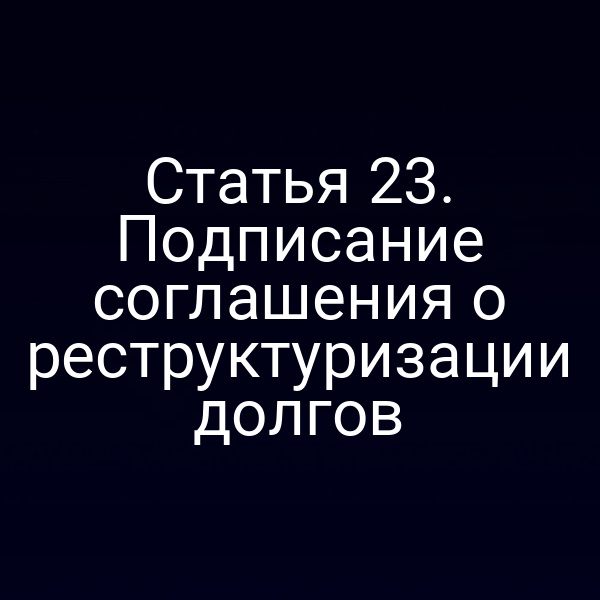Статья 23. Подписание соглашения о реструктуризации долгов