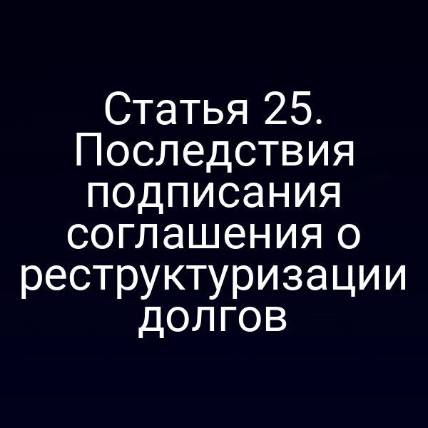 Статья 25. Последствия подписания соглашения о реструктуризации долгов