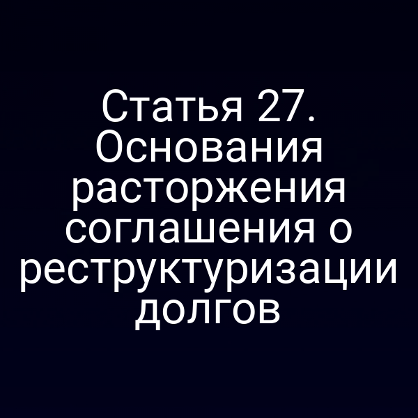 Статья 27. Основания расторжения соглашения о реструктуризации долгов