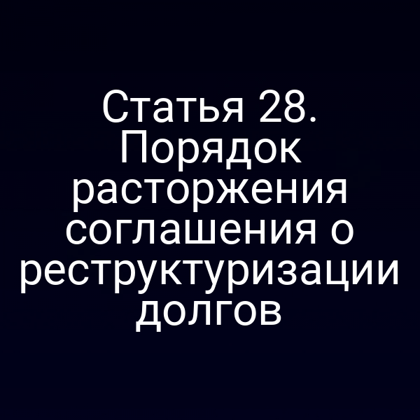 Статья 28. Порядок расторжения соглашения о реструктуризации долгов