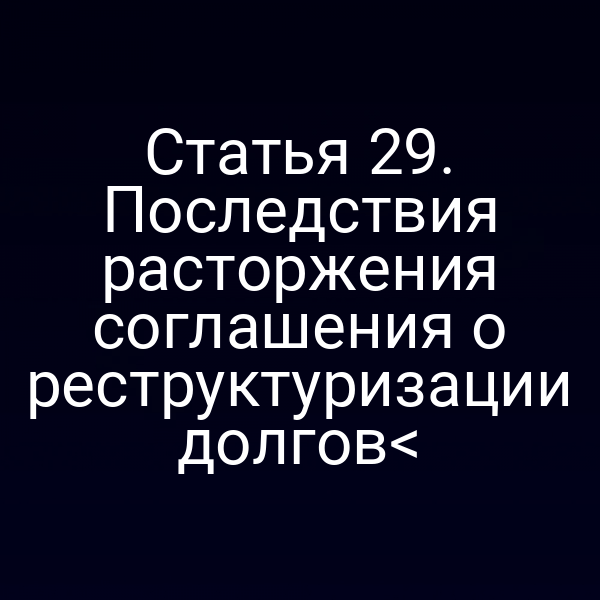 Статья 29. Последствия расторжения соглашения о реструктуризации долгов<