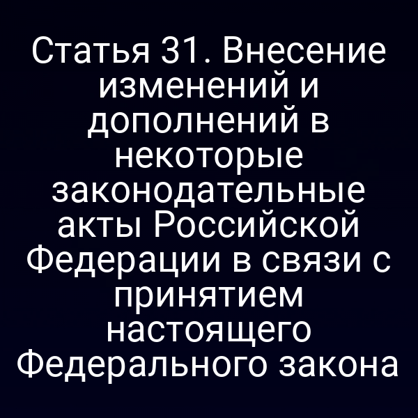 Статья 31. Внесение изменений и дополнений в некоторые законодательные акты Российской Федерации в связи с принятием настоящего Федерального закона