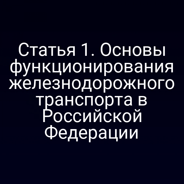 Статья 1. Основы функционирования железнодорожного транспорта в Российской Федерации