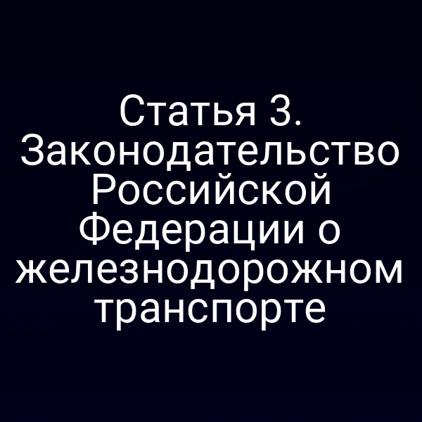 Статья 3. Законодательство Российской Федерации о железнодорожном транспорте