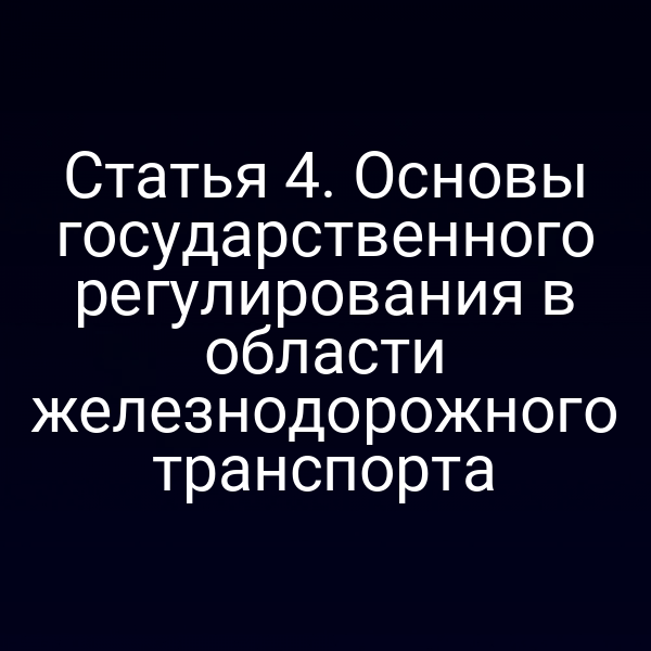 Статья 4. Основы государственного регулирования в области железнодорожного транспорта