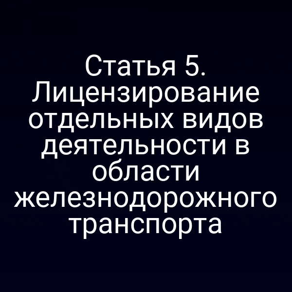 Статья 5. Лицензирование отдельных видов деятельности в области железнодорожного транспорта
