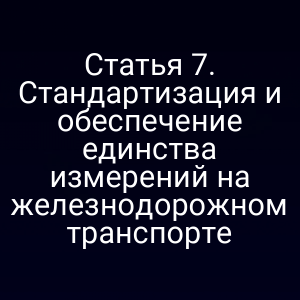 Статья 7. Стандартизация и обеспечение единства измерений на железнодорожном транспорте