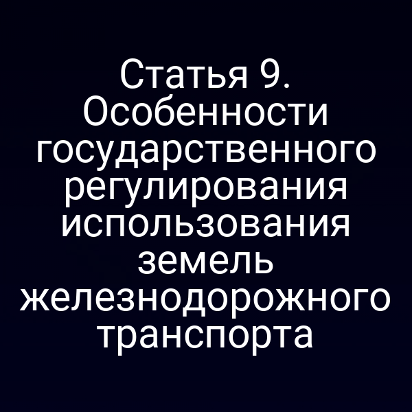 Статья 9. Особенности государственного регулирования использования земель железнодорожного транспорта