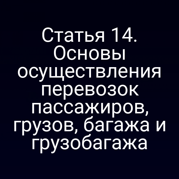 Статья 14. Основы осуществления перевозок пассажиров, грузов, багажа и грузобагажа