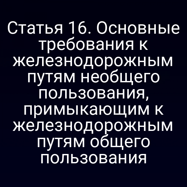 Статья 16. Основные требования к железнодорожным путям необщего пользования, примыкающим к железнодорожным путям общего пользования