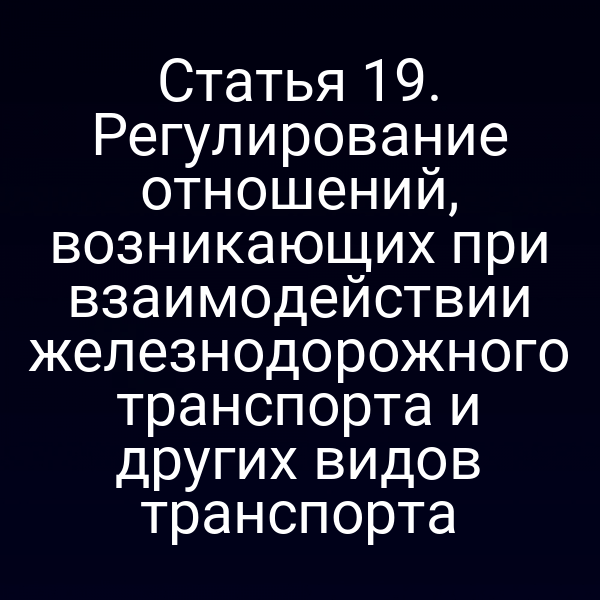 Статья 19. Регулирование отношений, возникающих при взаимодействии железнодорожного транспорта и других видов транспорта