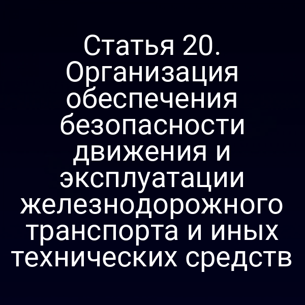 Статья 20. Организация обеспечения безопасности движения и эксплуатации железнодорожного транспорта и иных технических средств
