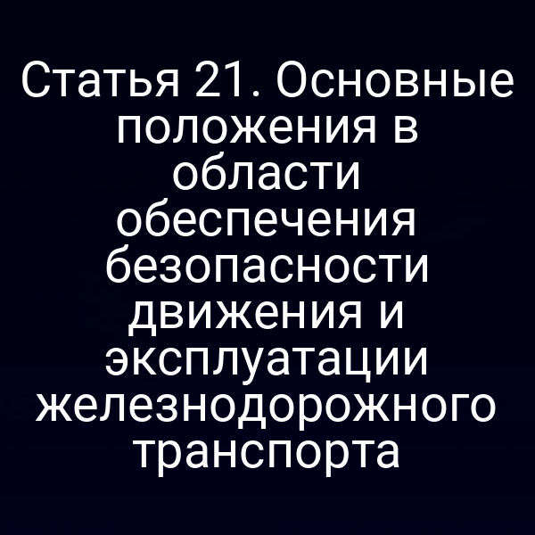 Статья 21. Основные положения в области обеспечения безопасности движения и эксплуатации железнодорожного транспорта