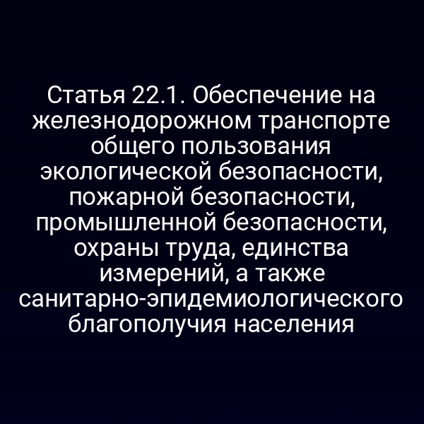 Статья 22.1. Обеспечение на железнодорожном транспорте общего пользования экологической безопасности, пожарной безопасности, промышленной безопасности, охраны труда, единства измерений, а также санитарно-эпидемиологического благополучия населения