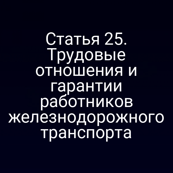 Статья 25. Трудовые отношения и гарантии работников железнодорожного транспорта