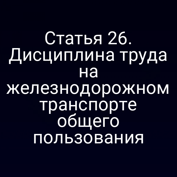 Статья 26. Дисциплина труда на железнодорожном транспорте общего пользования