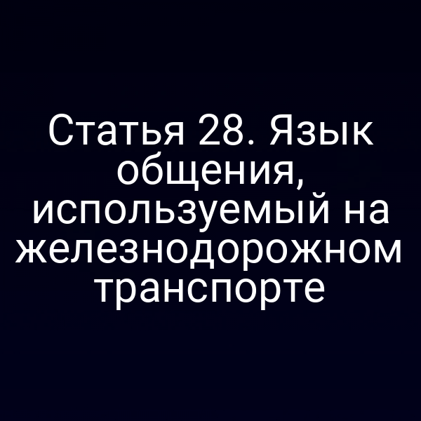 Статья 28. Язык общения, используемый на железнодорожном транспорте