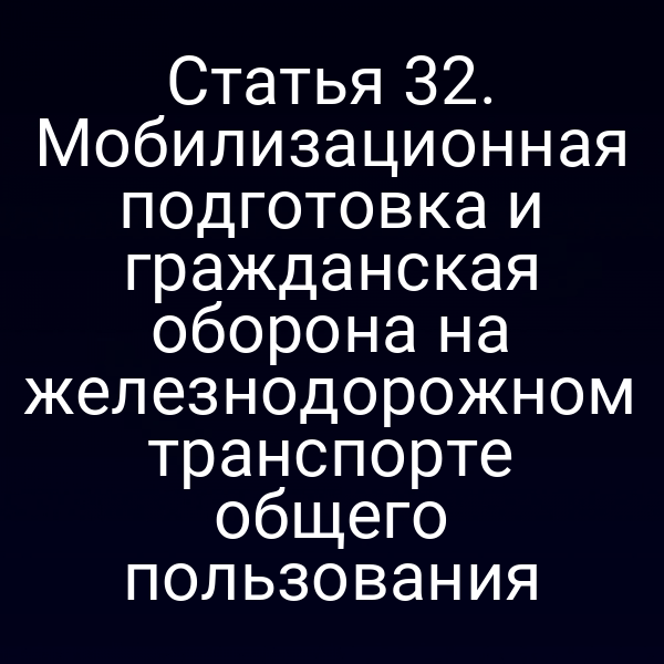 Статья 32. Мобилизационная подготовка и гражданская оборона на железнодорожном транспорте общего пользования