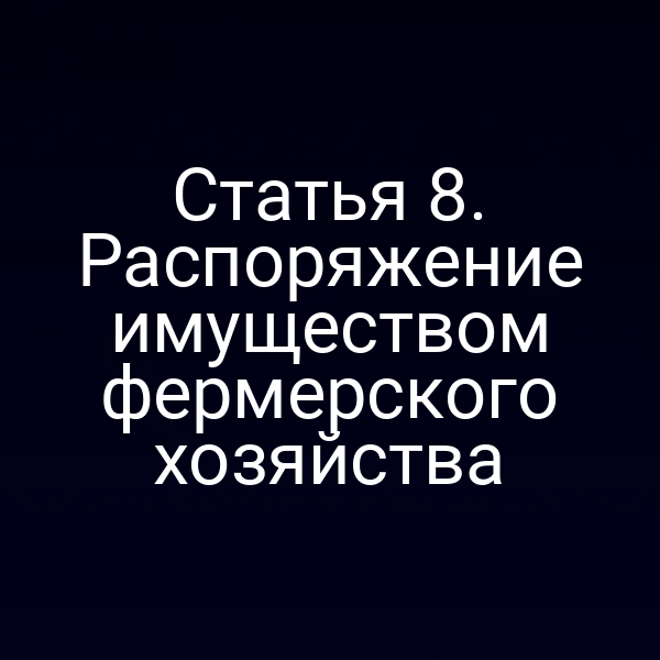 Статья 8. Распоряжение имуществом фермерского хозяйства