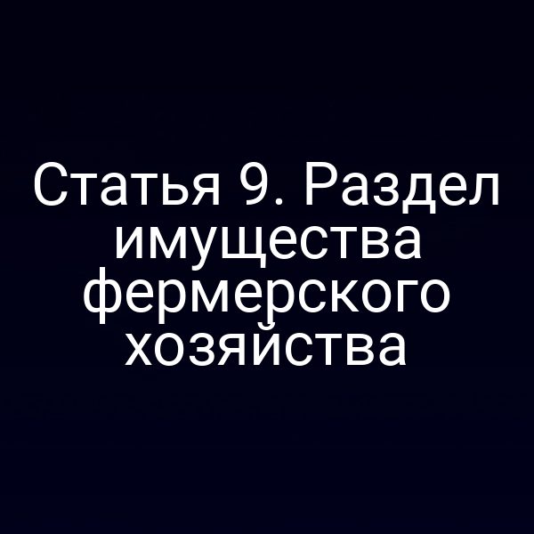 Статья 9. Раздел имущества фермерского хозяйства