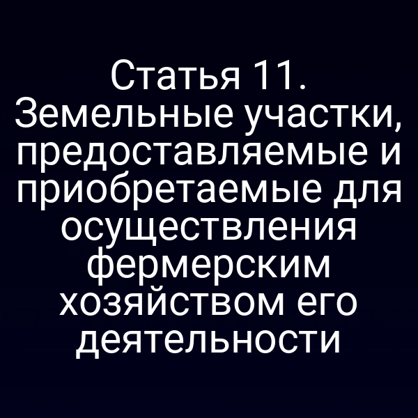 Статья 11. Земельные участки, предоставляемые и приобретаемые для осуществления фермерским хозяйством его деятельности